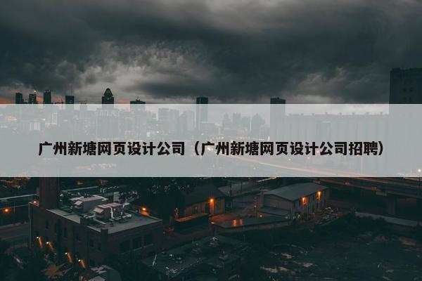 广州新塘网页设计公司（广州新塘网页设计公司招聘）