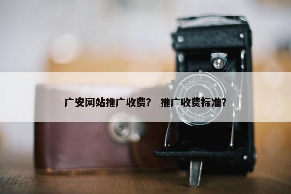 广安网站推广收费？ 推广收费标准？