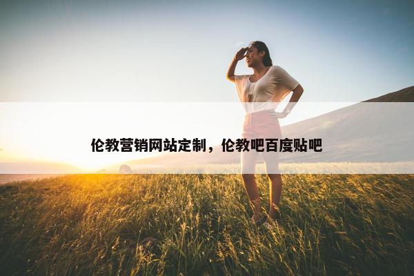 伦教营销网站定制，伦教吧百度贴吧