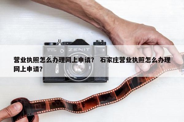 营业执照怎么办理网上申请？ 石家庄营业执照怎么办理网上申请？