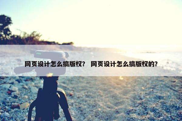 网页设计怎么搞版权？ 网页设计怎么搞版权的？