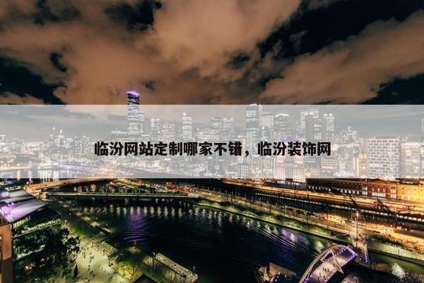 临汾网站定制哪家不错，临汾装饰网