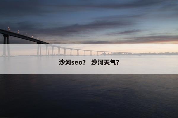 沙河seo？ 沙河天气？