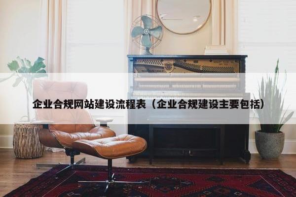 企业合规网站建设流程表（企业合规建设主要包括）