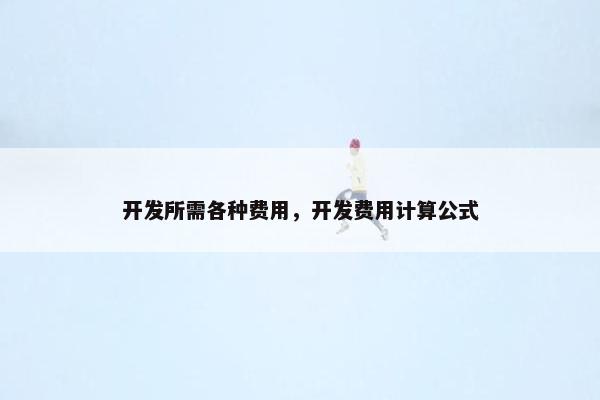 开发所需各种费用，开发费用计算公式