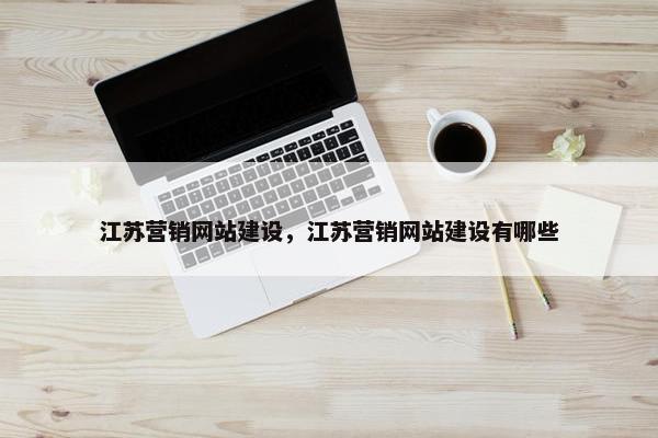 江苏营销网站建设，江苏营销网站建设有哪些