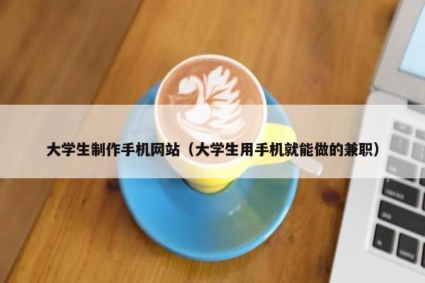 大学生制作手机网站（大学生用手机就能做的兼职）
