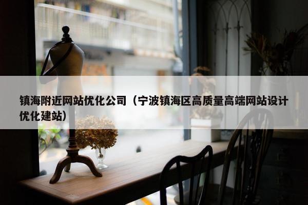 镇海附近网站优化公司（宁波镇海区高质量高端网站设计优化建站）