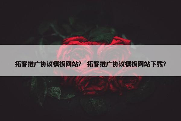 拓客推广协议模板网站？ 拓客推广协议模板网站下载？