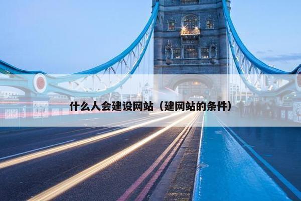 什么人会建设网站（建网站的条件）