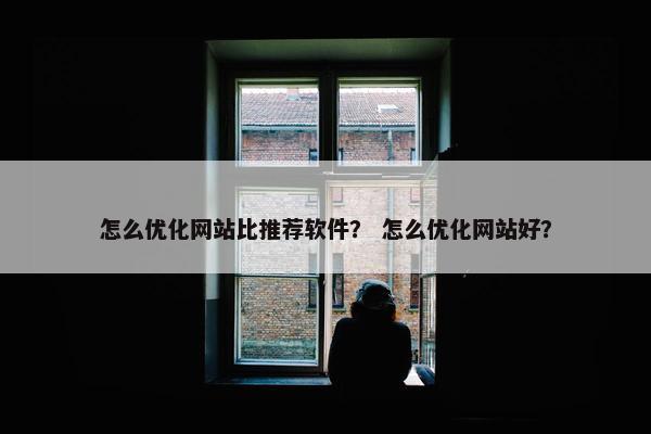 怎么优化网站比推荐软件？ 怎么优化网站好？