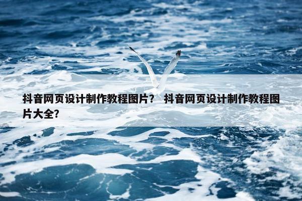 抖音网页设计制作教程图片？ 抖音网页设计制作教程图片大全？