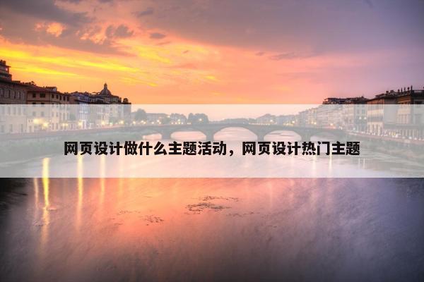 网页设计做什么主题活动，网页设计热门主题