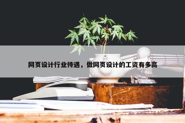 网页设计行业待遇，做网页设计的工资有多高
