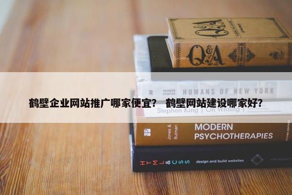 鹤壁企业网站推广哪家便宜？ 鹤壁网站建设哪家好？