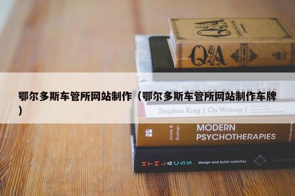 鄂尔多斯车管所网站制作（鄂尔多斯车管所网站制作车牌）