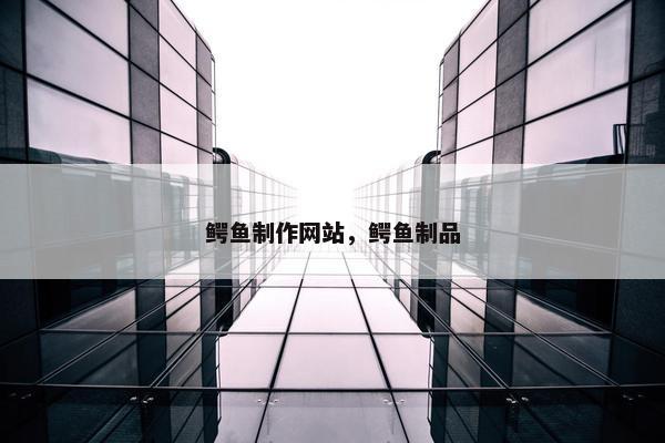 鳄鱼制作网站，鳄鱼制品