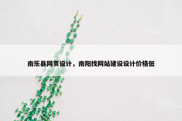 南乐县网页设计，南阳找网站建设设计价格低