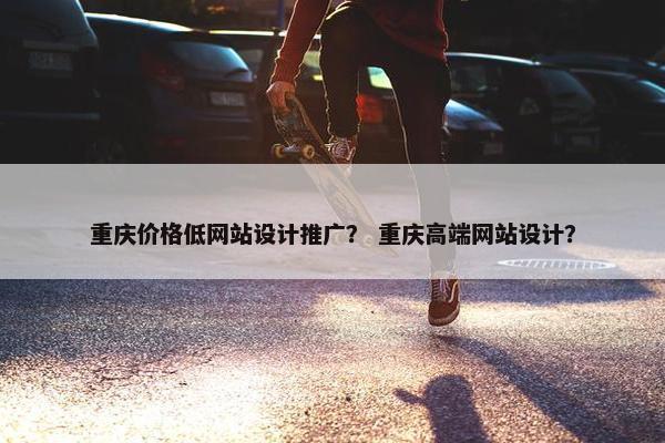 重庆价格低网站设计推广？ 重庆高端网站设计？