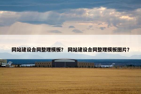 网站建设合同整理模板？ 网站建设合同整理模板图片？