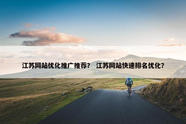 江苏网站优化推广推荐？ 江苏网站快速排名优化？