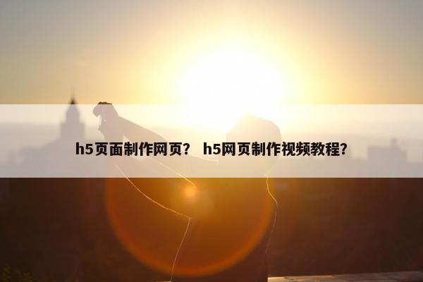h5页面制作网页？ h5网页制作视频教程？