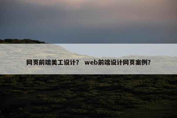 网页前端美工设计？ web前端设计网页案例？