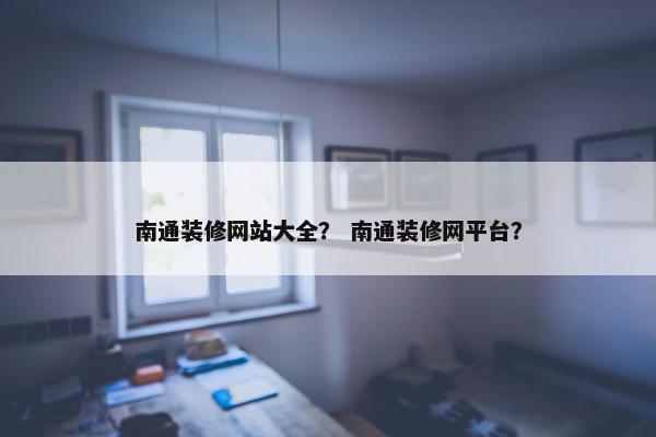 南通装修网站大全？ 南通装修网平台？