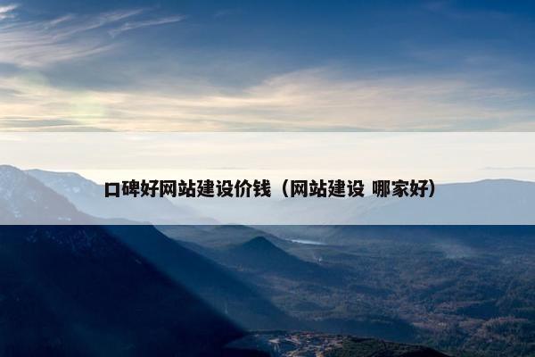 口碑好网站建设价钱（网站建设 哪家好）