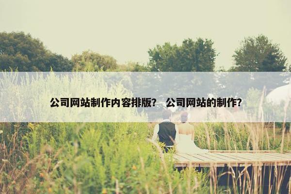 公司网站制作内容排版？ 公司网站的制作？
