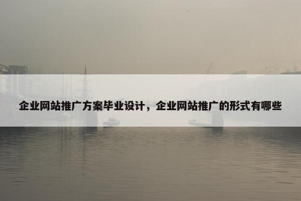 企业网站推广方案毕业设计，企业网站推广的形式有哪些