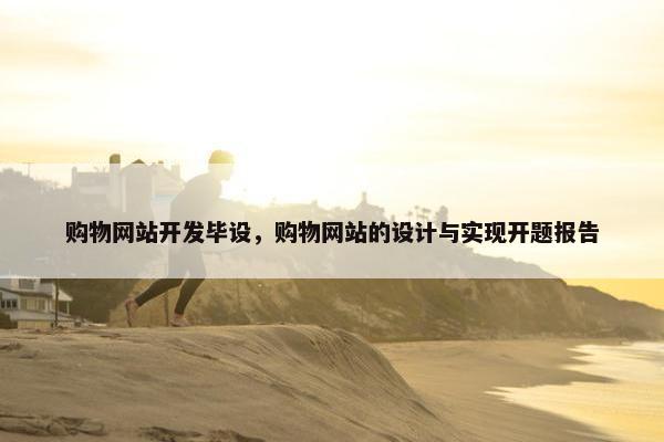 购物网站开发毕设，购物网站的设计与实现开题报告