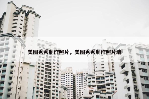 美图秀秀制作照片，美图秀秀制作照片墙