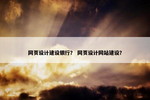 网页设计建设银行？ 网页设计网站建设？
