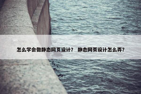 怎么学会做静态网页设计？ 静态网页设计怎么弄？