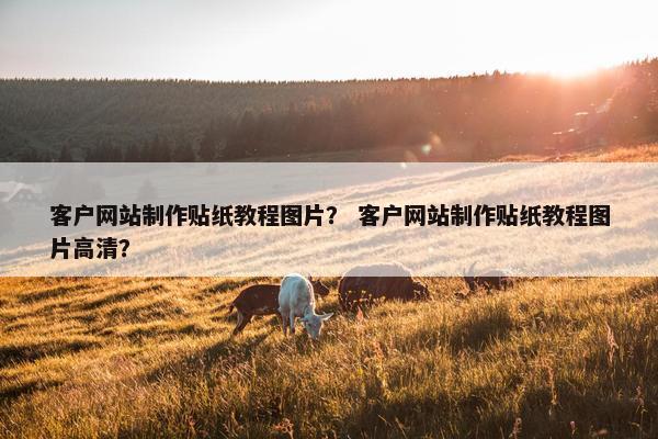 客户网站制作贴纸教程图片？ 客户网站制作贴纸教程图片高清？