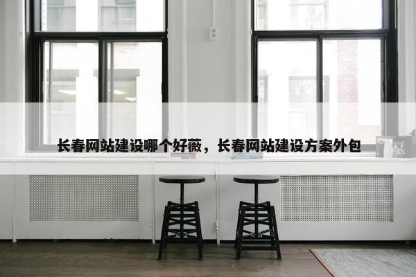 长春网站建设哪个好薇，长春网站建设方案外包