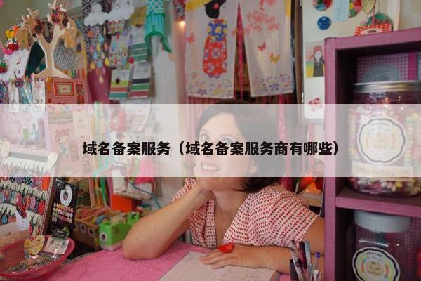 域名备案服务（域名备案服务商有哪些）