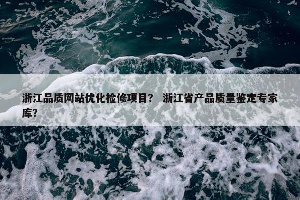 浙江品质网站优化检修项目？ 浙江省产品质量鉴定专家库？
