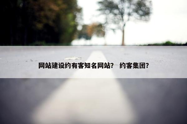 网站建设约有客知名网站？ 约客集团？
