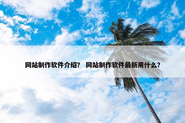 网站制作软件介绍？ 网站制作软件最新用什么？
