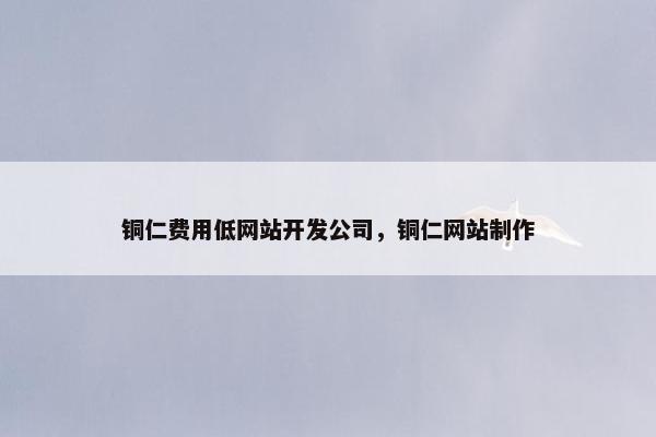 铜仁费用低网站开发公司，铜仁网站制作