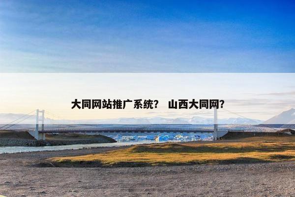 大同网站推广系统？ 山西大同网？