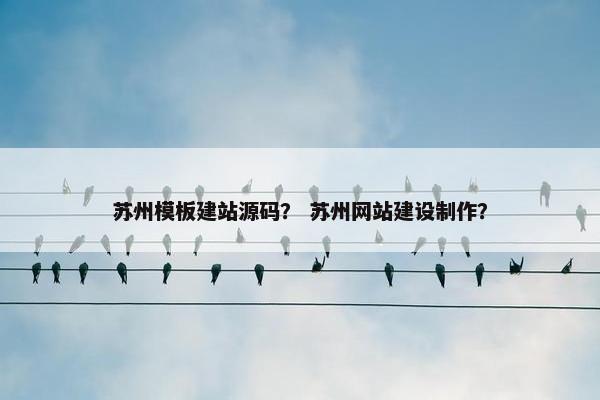 苏州模板建站源码？ 苏州网站建设制作？