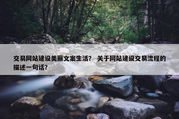 交易网站建设美丽文案生活？ 关于网站建设交易流程的描述一句话？