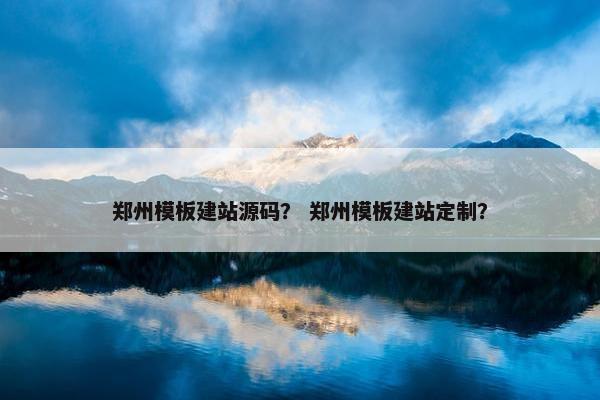 郑州模板建站源码？ 郑州模板建站定制？