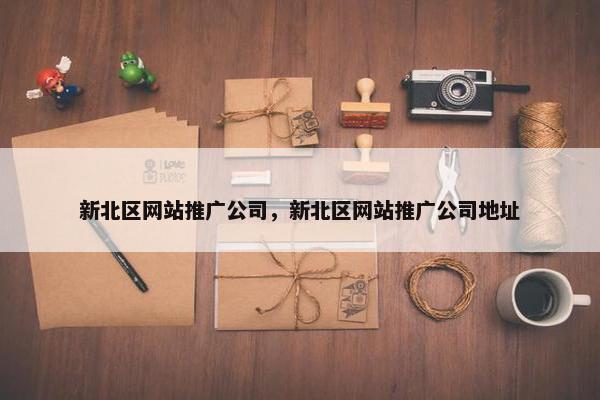 新北区网站推广公司，新北区网站推广公司地址