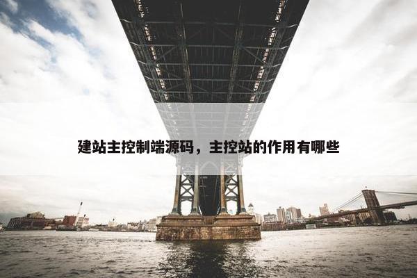 建站主控制端源码，主控站的作用有哪些