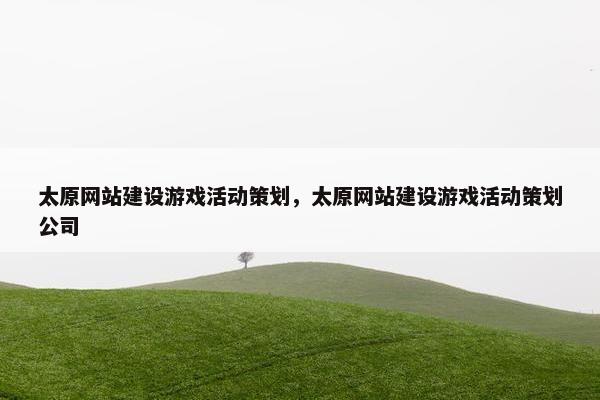 太原网站建设游戏活动策划，太原网站建设游戏活动策划公司
