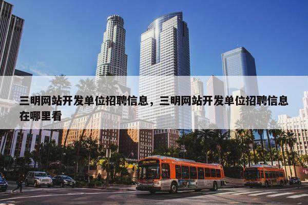 三明网站开发单位招聘信息，三明网站开发单位招聘信息在哪里看